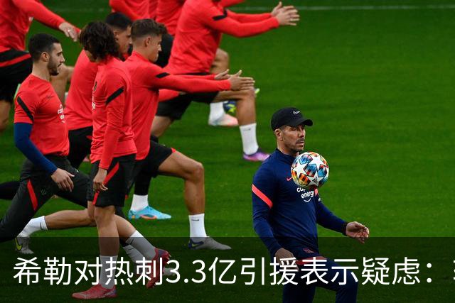 希勒对热刺3.3亿引援表示疑虑：转会费与球员能力存疑