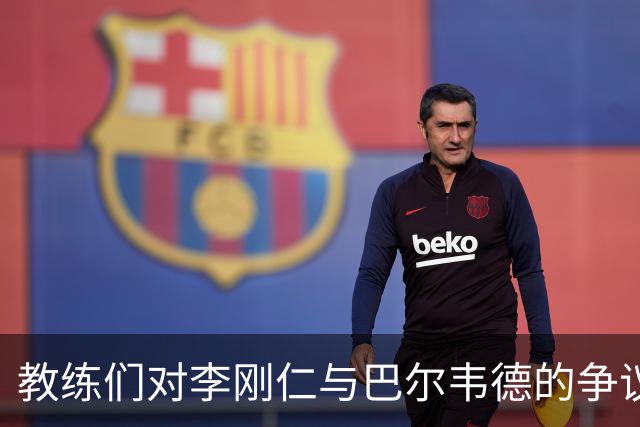教练们对李刚仁与巴尔韦德的争议犯规各执己见