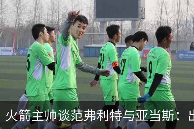 火箭主帅谈范弗利特与亚当斯：出场时间需视具体情况而定