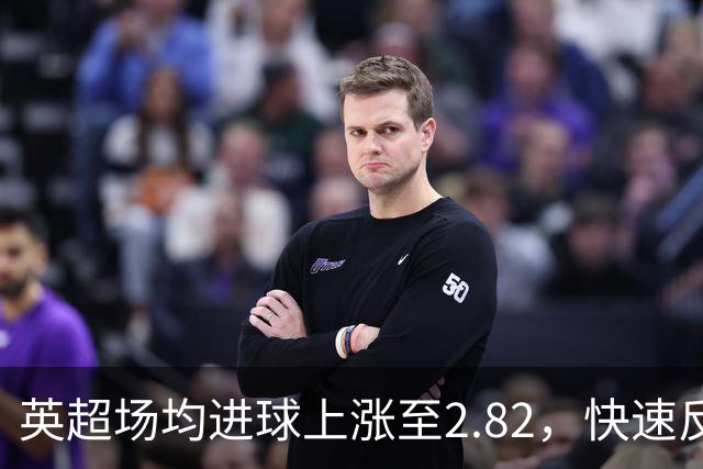 英超场均进球上涨至2.82，快速反击与远射成主流