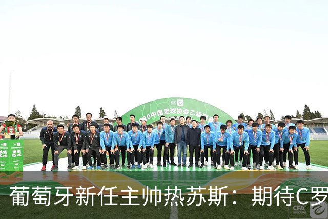 葡萄牙新任主帅热苏斯：期待C罗迅速进球便于换人